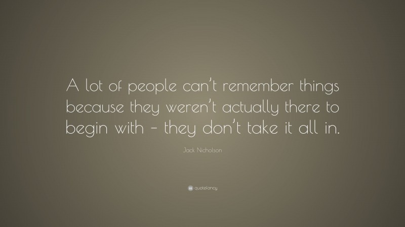 Jack Nicholson Quote: “A lot of people can’t remember things because they weren’t actually there to begin with – they don’t take it all in.”