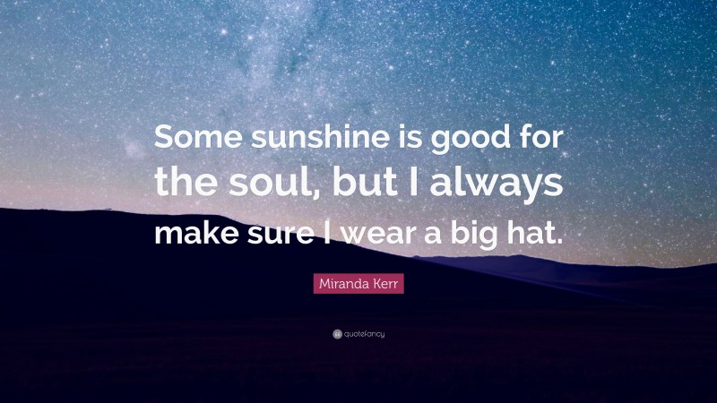 Miranda Kerr Quote: “Some sunshine is good for the soul, but I always make sure I wear a big hat.”