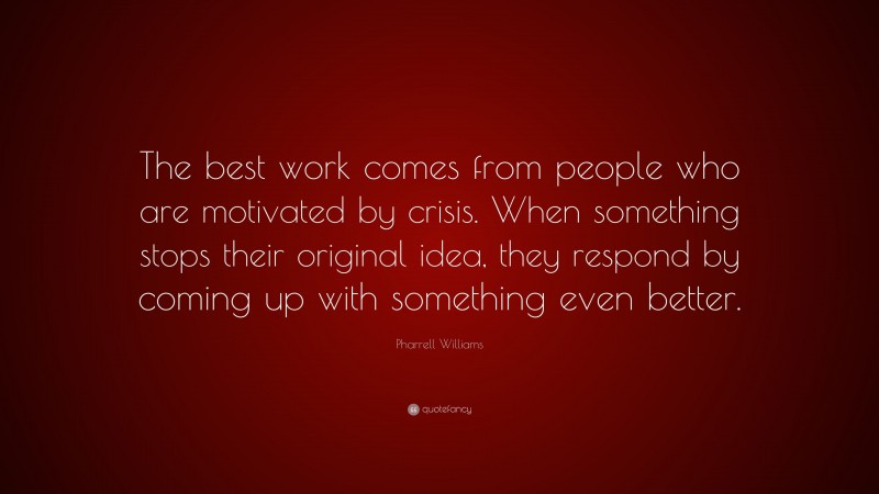 Pharrell Williams Quote: “The best work comes from people who are motivated by crisis. When something stops their original idea, they respond by coming up with something even better.”