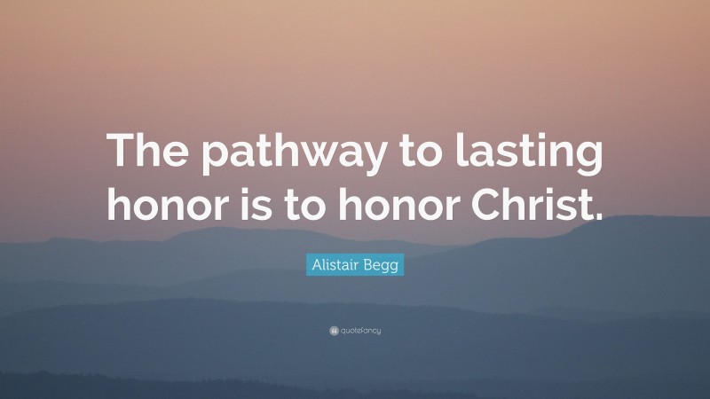 Alistair Begg Quote: “The pathway to lasting honor is to honor Christ.”