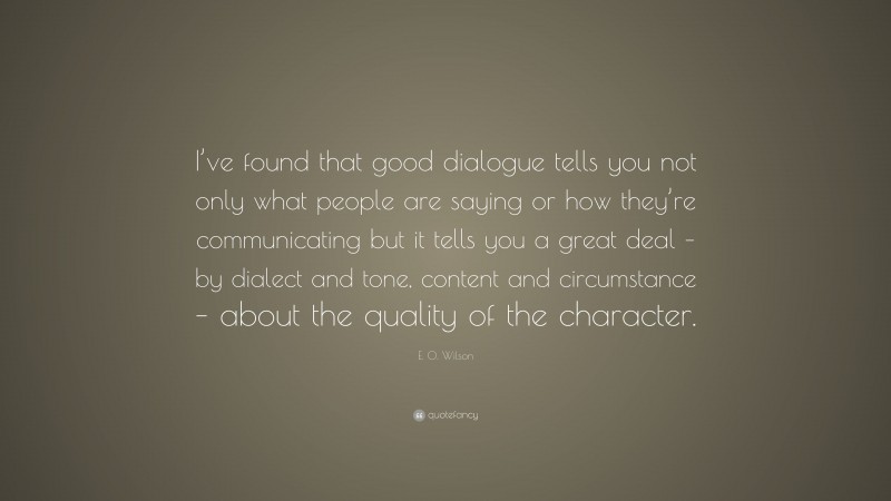 E. O. Wilson Quote: “I’ve found that good dialogue tells you not only what people are saying or how they’re communicating but it tells you a great deal – by dialect and tone, content and circumstance – about the quality of the character.”