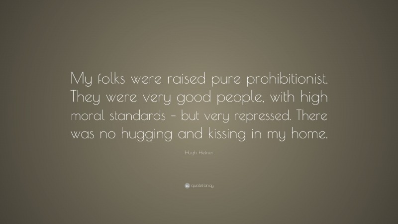 Hugh Hefner Quote: “My folks were raised pure prohibitionist. They were very good people, with high moral standards – but very repressed. There was no hugging and kissing in my home.”
