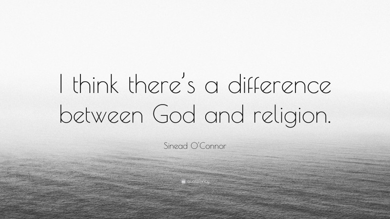 Sinead O'Connor Quote: “I think there’s a difference between God and religion.”