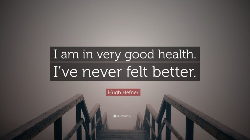 Hugh Hefner Quote: “I am in very good health. I’ve never felt better.”