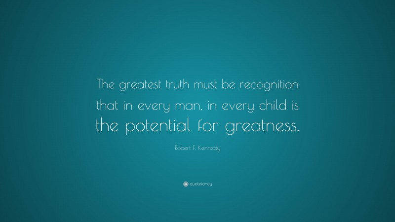 Robert F. Kennedy Quote: “The greatest truth must be recognition that in every man, in every child is the potential for greatness.”