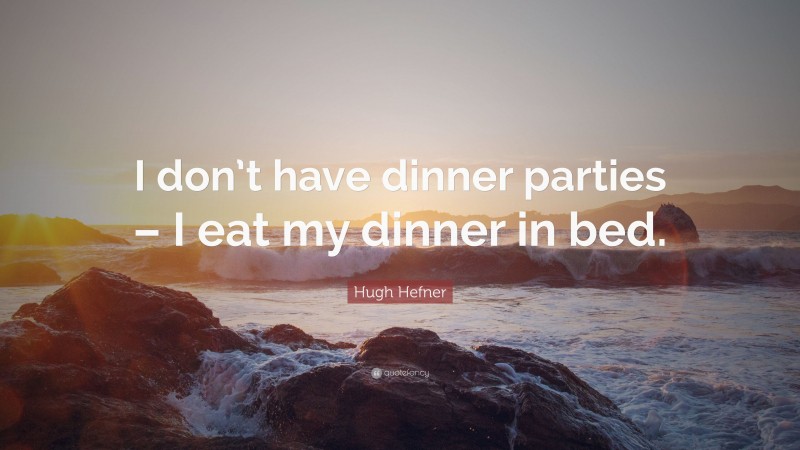 Hugh Hefner Quote: “I don’t have dinner parties – I eat my dinner in bed.”