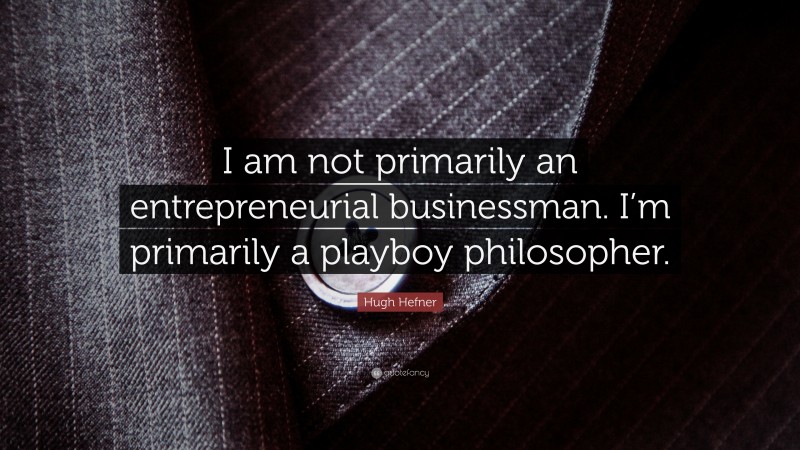 Hugh Hefner Quote: “I am not primarily an entrepreneurial businessman. I’m primarily a playboy philosopher.”