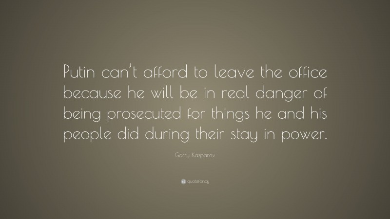 Garry Kasparov Quote: “Putin can’t afford to leave the office because he will be in real danger of being prosecuted for things he and his people did during their stay in power.”