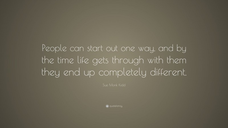 Sue Monk Kidd Quote: “People can start out one way, and by the time life gets through with them they end up completely different.”