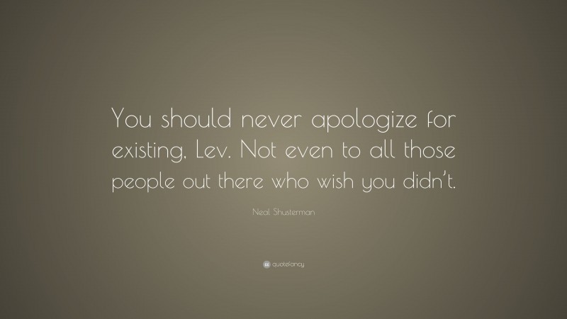 Neal Shusterman Quote: “You should never apologize for existing, Lev. Not even to all those people out there who wish you didn’t.”