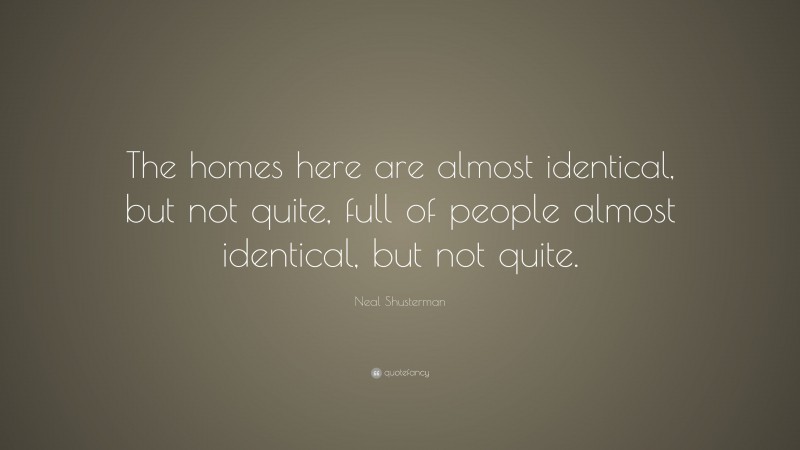 Neal Shusterman Quote: “The homes here are almost identical, but not quite, full of people almost identical, but not quite.”