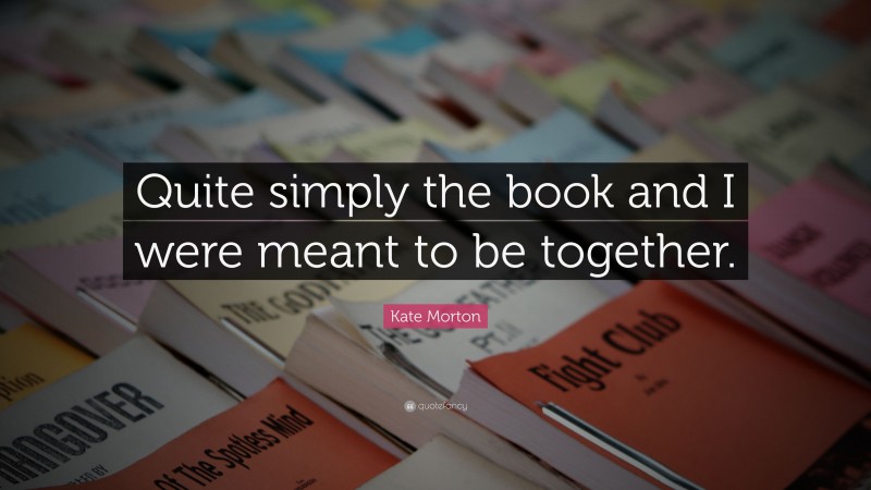 Kate Morton Quote: “Quite simply the book and I were meant to be together.”