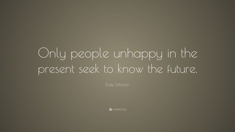 Kate Morton Quote: “Only people unhappy in the present seek to know the future.”