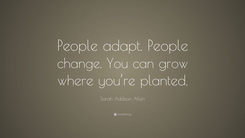 Sarah Addison Allen Quote: “People adapt. People change. You can grow where you’re planted.”