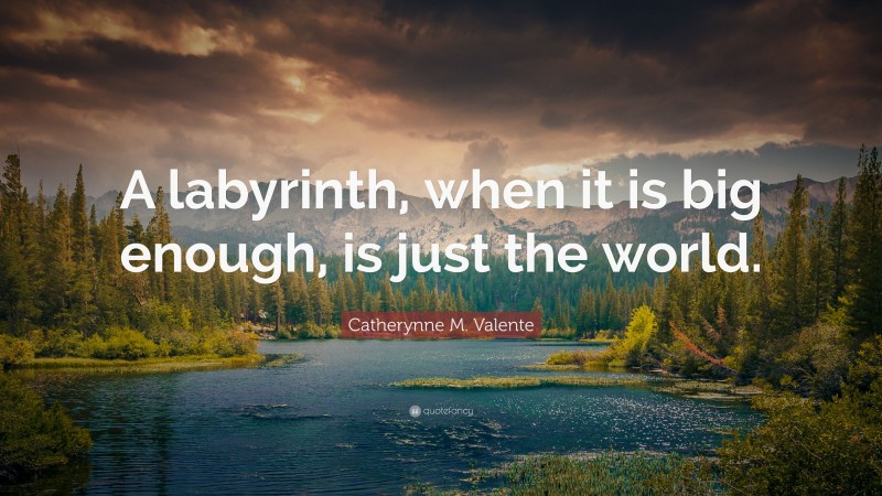 Catherynne M. Valente Quote: “A labyrinth, when it is big enough, is just the world.”