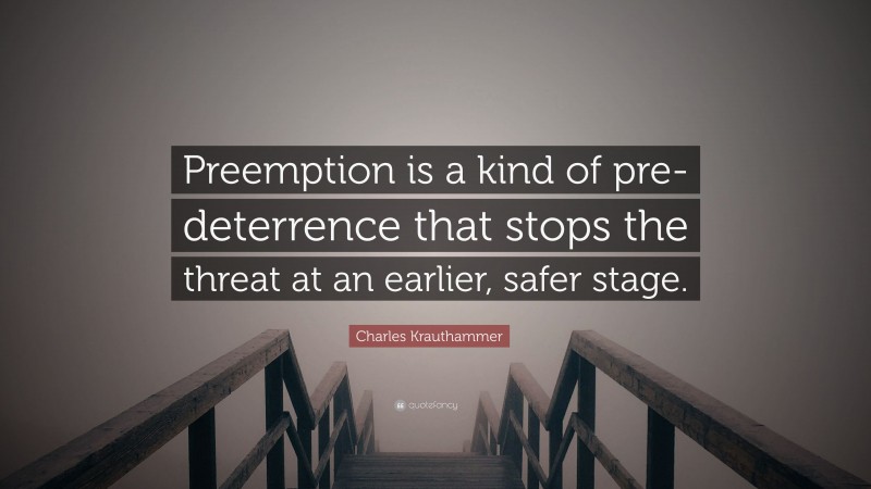 Charles Krauthammer Quote: “Preemption is a kind of pre-deterrence that stops the threat at an earlier, safer stage.”