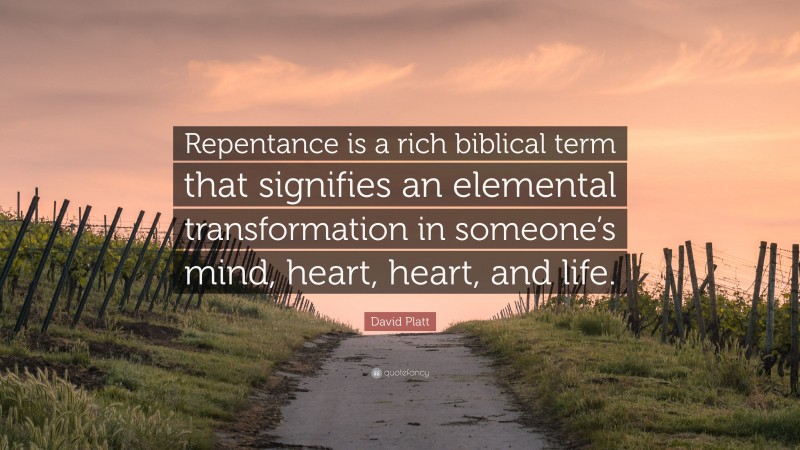 David Platt Quote: “Repentance is a rich biblical term that signifies an elemental transformation in someone’s mind, heart, heart, and life.”