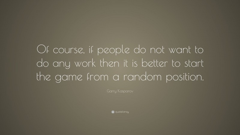 Garry Kasparov Quote: “Of course, if people do not want to do any work then it is better to start the game from a random position.”