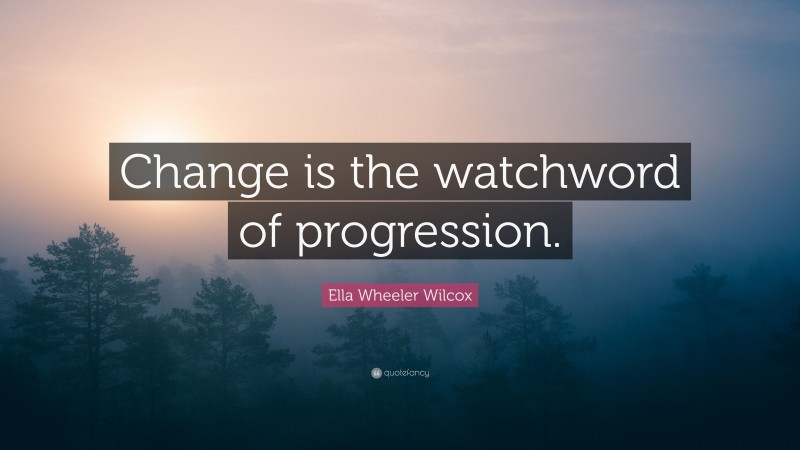 Ella Wheeler Wilcox Quote: “Change is the watchword of progression.”