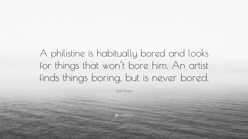 Karl Kraus Quote: “A philistine is habitually bored and looks for things that won’t bore him. An artist finds things boring, but is never bored.”