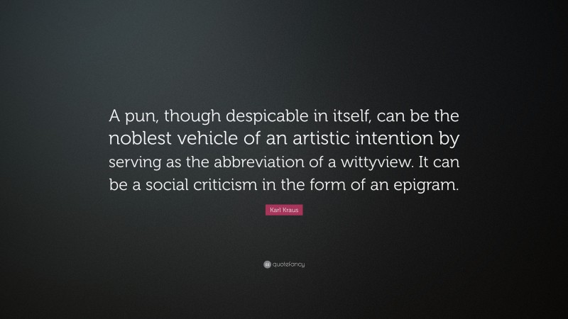 Karl Kraus Quote: “A pun, though despicable in itself, can be the noblest vehicle of an artistic intention by serving as the abbreviation of a wittyview. It can be a social criticism in the form of an epigram.”