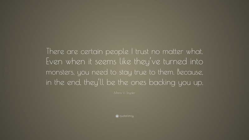 Maria V. Snyder Quote: “There are certain people I trust no matter what. Even when it seems like they’ve turned into monsters, you need to stay true to them. Because, in the end, they’ll be the ones backing you up.”