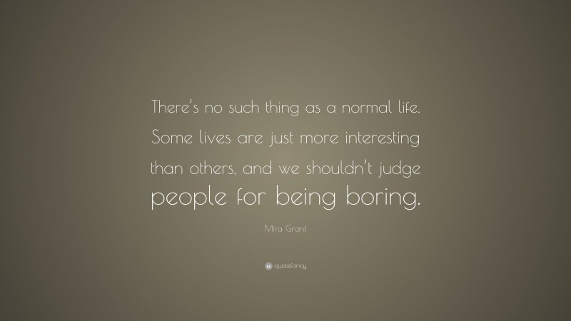 Mira Grant Quote: “There’s no such thing as a normal life. Some lives are just more interesting than others, and we shouldn’t judge people for being boring.”