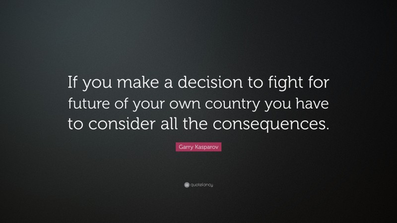Garry Kasparov Quote: “If you make a decision to fight for future of your own country you have to consider all the consequences.”