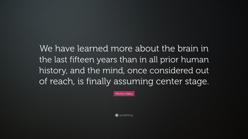 Michio Kaku Quote: “We have learned more about the brain in the last fifteen years than in all prior human history, and the mind, once considered out of reach, is finally assuming center stage.”