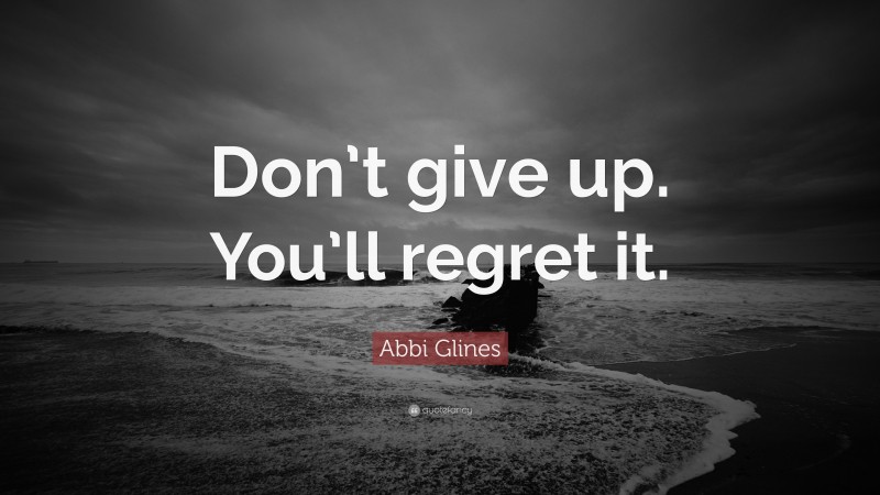 Abbi Glines Quote: “Don’t give up. You’ll regret it.”