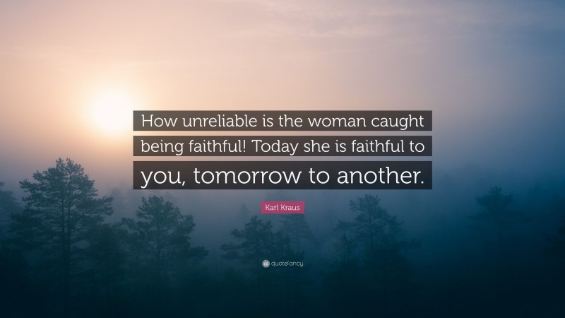 Karl Kraus Quote: “How unreliable is the woman caught being faithful! Today she is faithful to you, tomorrow to another.”