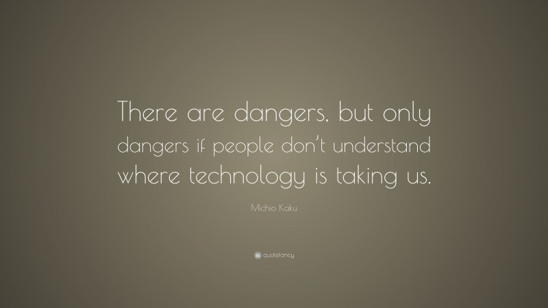 Michio Kaku Quote: “There are dangers, but only dangers if people don’t understand where technology is taking us.”