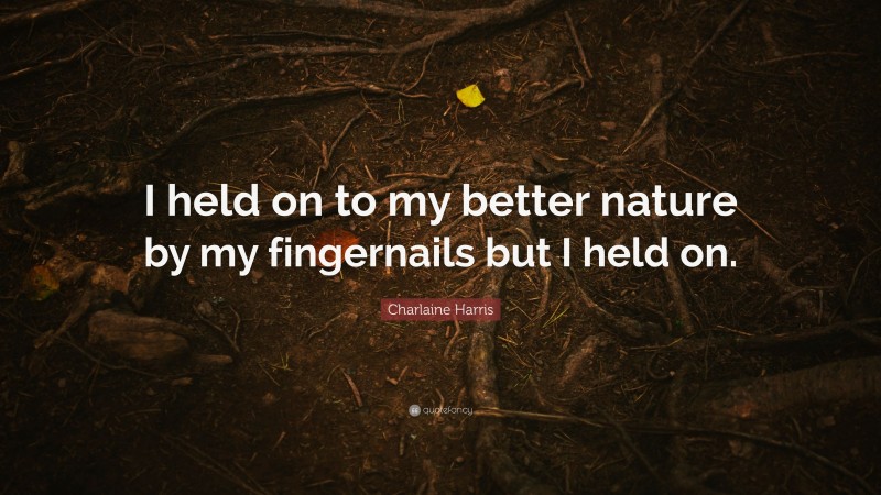 Charlaine Harris Quote: “I held on to my better nature by my fingernails but I held on.”