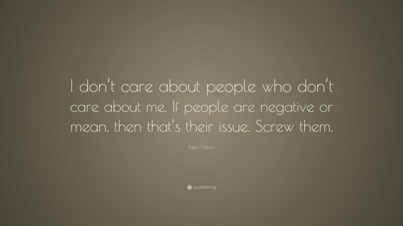 Paris Hilton Quote: “I don’t care about people who don’t care about me. If people are negative or mean, then that’s their issue. Screw them.”