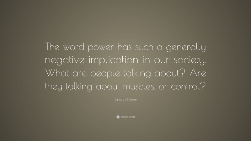 James Hillman Quote: “The word power has such a generally negative implication in our society. What are people talking about? Are they talking about muscles, or control?”