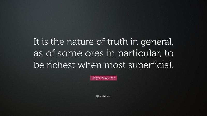 Edgar Allan Poe Quote: “It is the nature of truth in general, as of some ores in particular, to be richest when most superficial.”