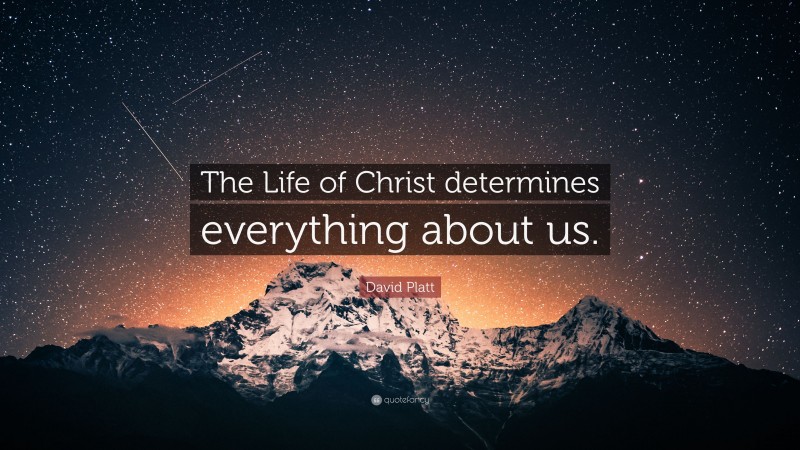 David Platt Quote: “The Life of Christ determines everything about us.”