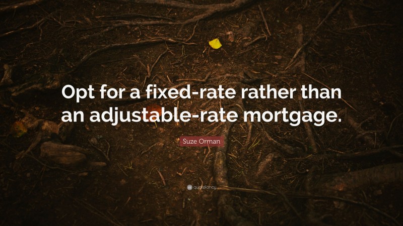 Suze Orman Quote: “Opt for a fixed-rate rather than an adjustable-rate mortgage.”
