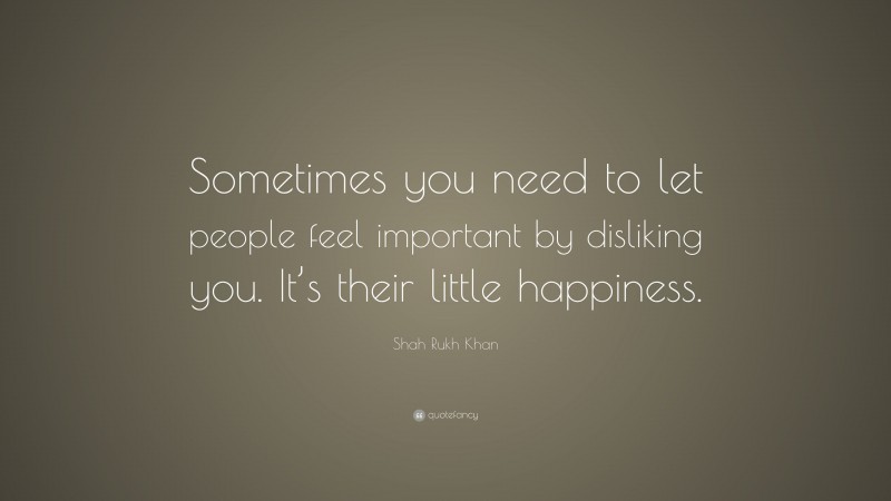 Shah Rukh Khan Quote: “Sometimes you need to let people feel important by disliking you. It’s their little happiness.”