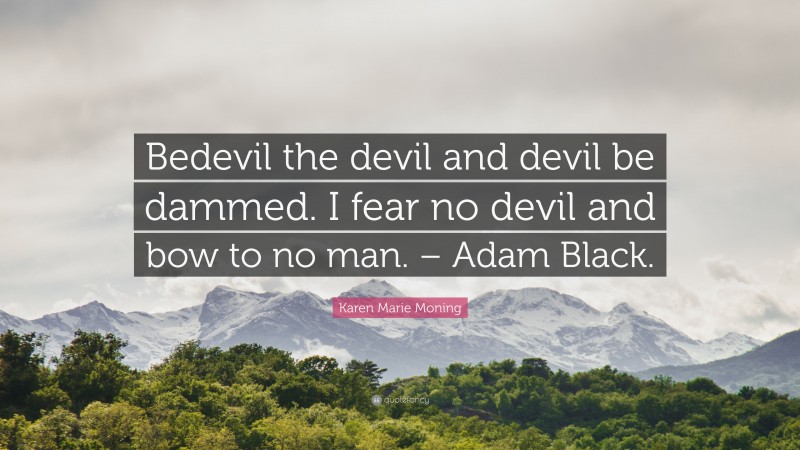 Karen Marie Moning Quote: “Bedevil the devil and devil be dammed. I fear no devil and bow to no man. – Adam Black.”