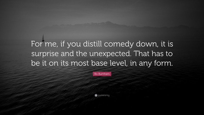 Bo Burnham Quote: “For me, if you distill comedy down, it is surprise and the unexpected. That has to be it on its most base level, in any form.”