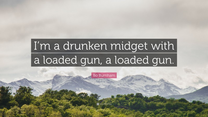 Bo Burnham Quote: “I’m a drunken midget with a loaded gun, a loaded gun.”