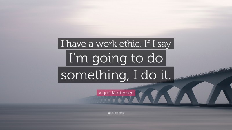Viggo Mortensen Quote: “I have a work ethic. If I say I’m going to do something, I do it.”