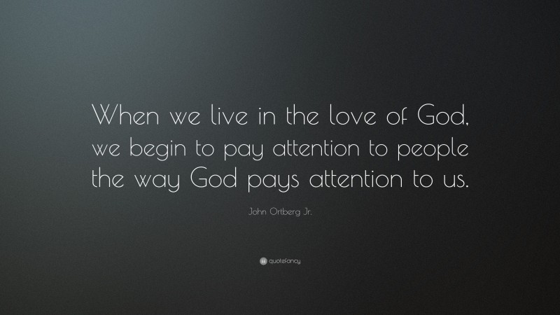 John Ortberg Jr. Quote: “When we live in the love of God, we begin to pay attention to people the way God pays attention to us.”