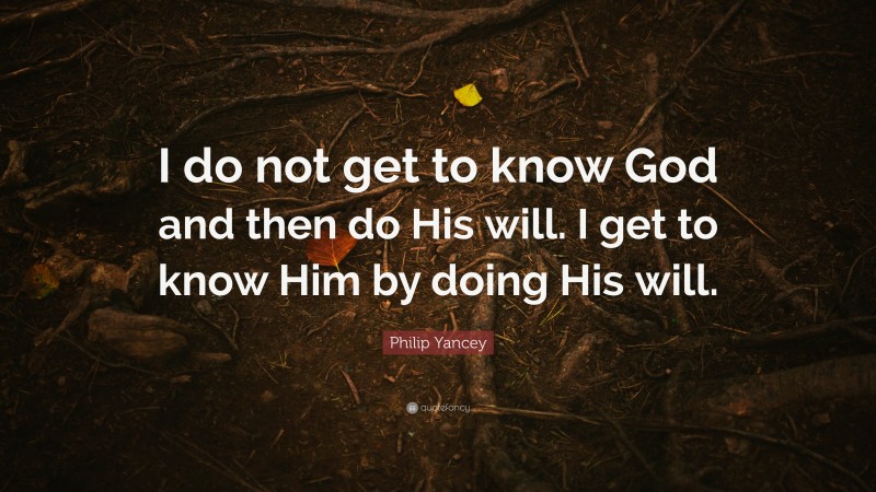 Philip Yancey Quote: “I do not get to know God and then do His will. I get to know Him by doing His will.”