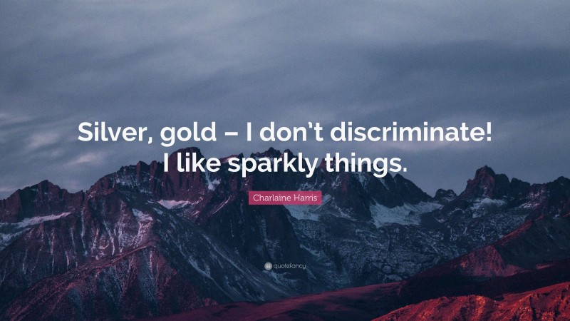 Charlaine Harris Quote: “Silver, gold – I don’t discriminate! I like sparkly things.”