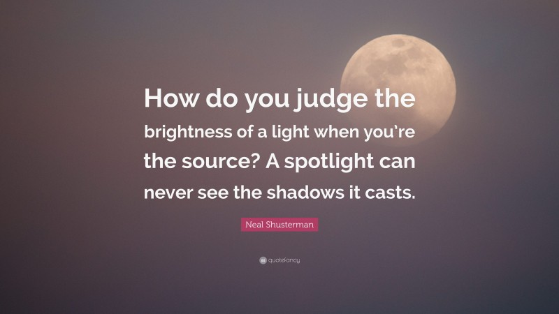 Neal Shusterman Quote: “How do you judge the brightness of a light when you’re the source? A spotlight can never see the shadows it casts.”
