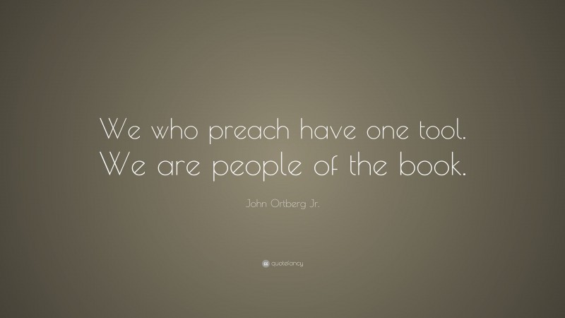 John Ortberg Jr. Quote: “We who preach have one tool. We are people of the book.”