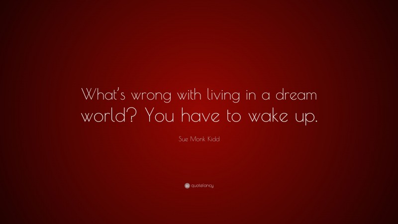 Sue Monk Kidd Quote: “What’s wrong with living in a dream world? You have to wake up.”