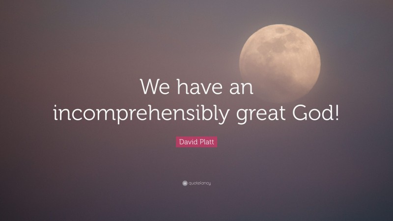David Platt Quote: “We have an incomprehensibly great God!”